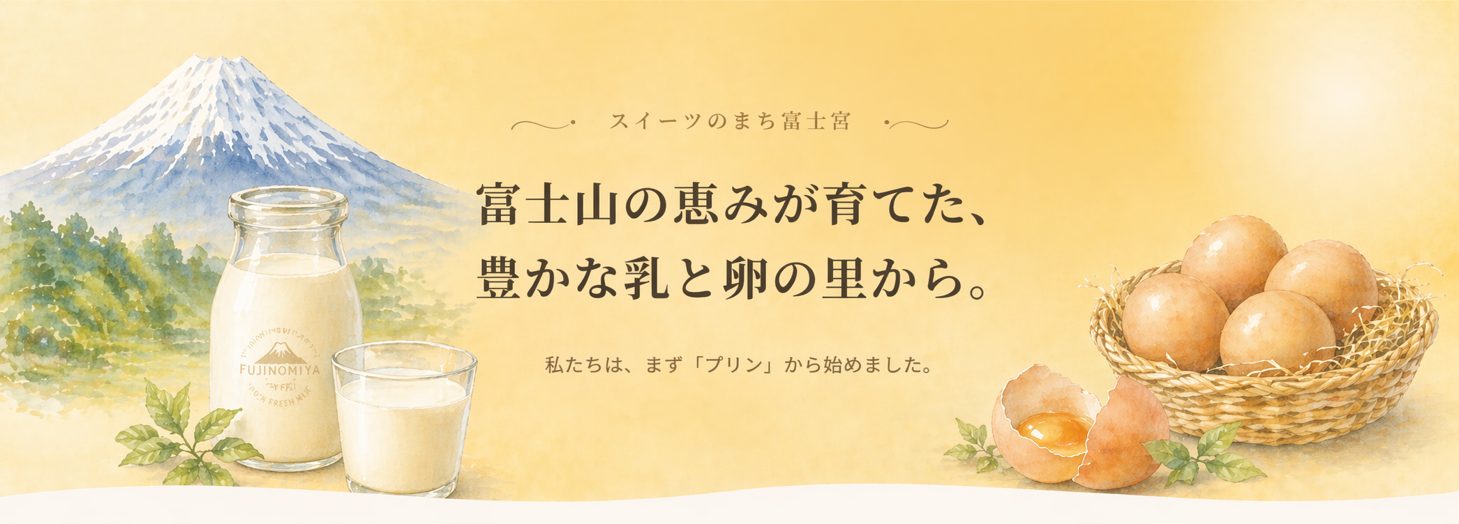 スイーツのまち富士宮。富士山の恵みが育てた、豊かな乳と卵の里から。私たちは、まず「プリン」から始めました。